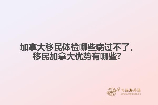 加拿大移民體檢哪些病過不了，移民加拿大優(yōu)勢有哪些？