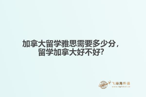 加拿大留學(xué)雅思需要多少分，留學(xué)加拿大好不好？