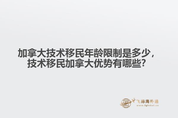 加拿大技術(shù)移民年齡限制是多少，技術(shù)移民加拿大優(yōu)勢有哪些？