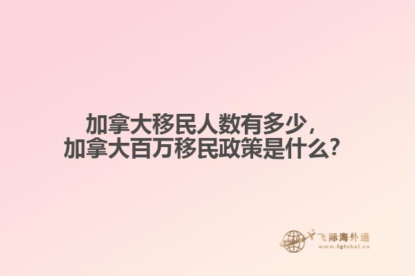 加拿大移民人數(shù)有多少，加拿大百萬移民政策是什么？