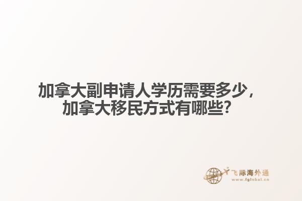 加拿大副申請人學(xué)歷需要多少，加拿大移民方式有哪些？