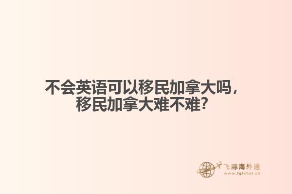 不會(huì)英語可以移民加拿大嗎，移民加拿大難不難？