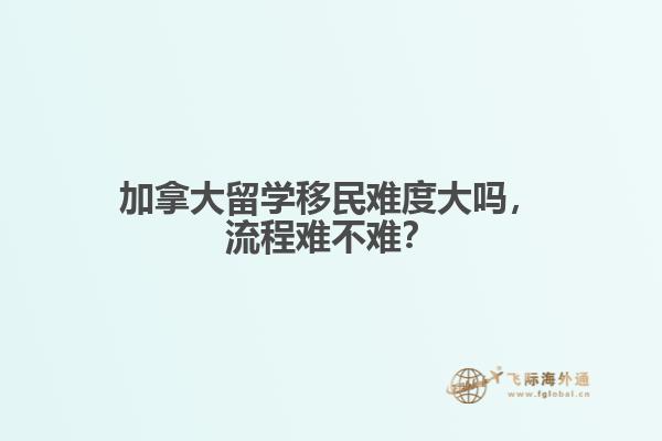 加拿大留學(xué)移民難度大嗎，流程難不難？