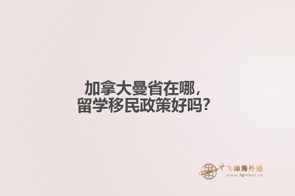 加拿大曼省在哪，留學(xué)移民政策好嗎？