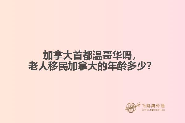 加拿大首都溫哥華嗎，老人移民加拿大的年齡多少？