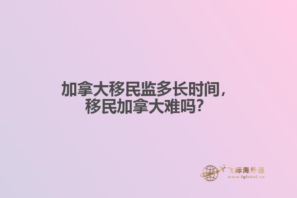 加拿大移民監(jiān)多長時間，移民加拿大難嗎？