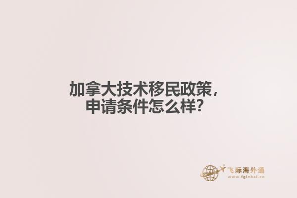 加拿大技術(shù)移民政策，申請條件怎么樣？
