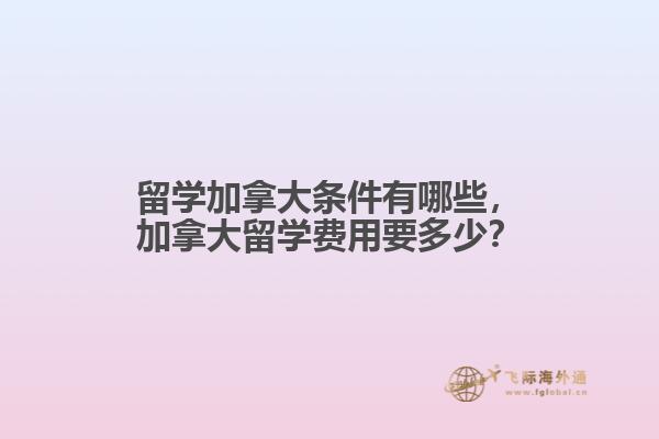 留學(xué)加拿大條件有哪些，加拿大留學(xué)費用要多少？