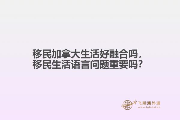 移民加拿大生活好融合嗎，移民生活語(yǔ)言問(wèn)題重要嗎？