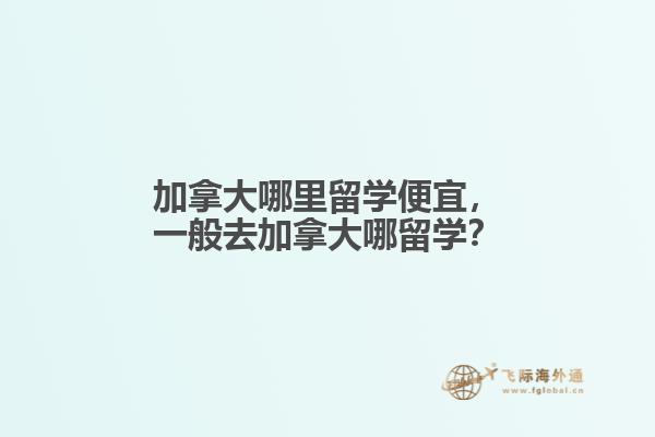 加拿大哪里留學(xué)便宜，一般去加拿大哪留學(xué)？