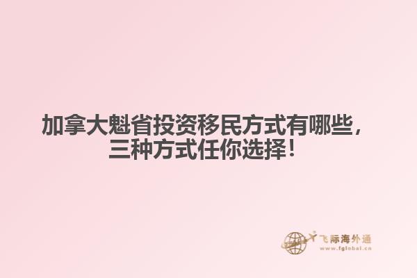 加拿大魁省投資移民方式有哪些，三種方式任你選擇！