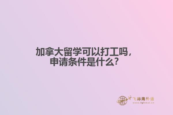 加拿大留學(xué)可以打工嗎，申請(qǐng)條件是什么？