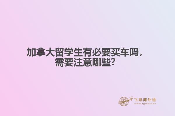 加拿大留學(xué)生有必要買車嗎，需要注意哪些？