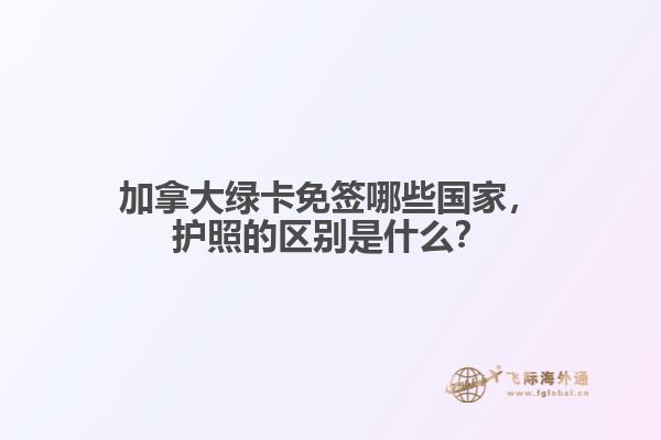 加拿大綠卡免簽?zāi)男﹪?，護照的區(qū)別是什么？
