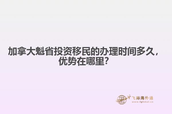 加拿大魁省投資移民的辦理時(shí)間多久，優(yōu)勢在哪里？