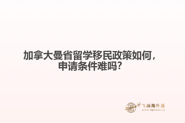 加拿大曼省留學(xué)移民政策如何，申請(qǐng)條件難嗎？