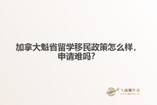 加拿大魁省留學(xué)移民政策怎么樣，申請(qǐng)難嗎？
