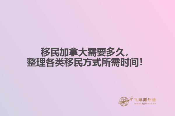 移民加拿大需要多久，整理各類移民方式所需時間！