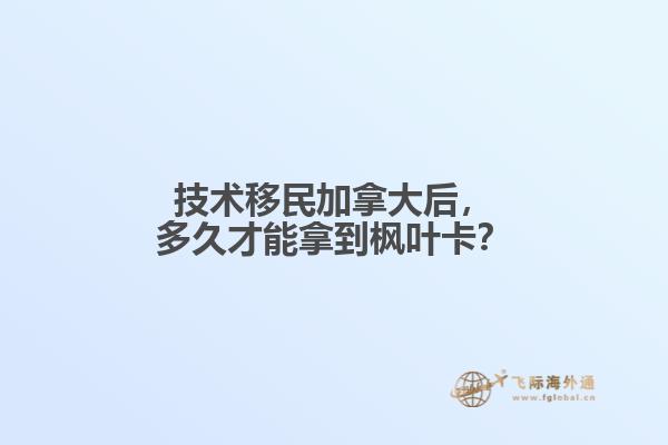 技術(shù)移民加拿大后，多久才能拿到楓葉卡？