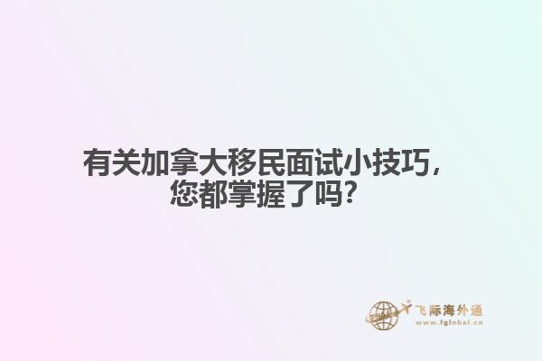 有關(guān)加拿大移民面試小技巧，您都掌握了嗎？