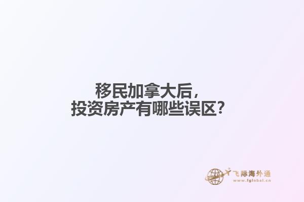 移民加拿大后，投資房產(chǎn)有哪些誤區(qū)？