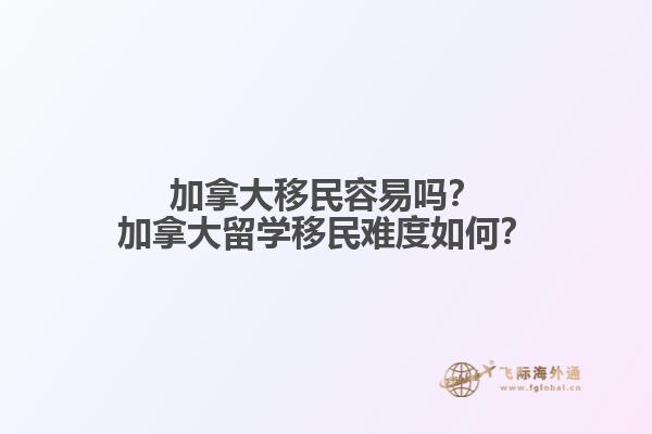 加拿大移民容易嗎？加拿大留學(xué)移民難度如何？
