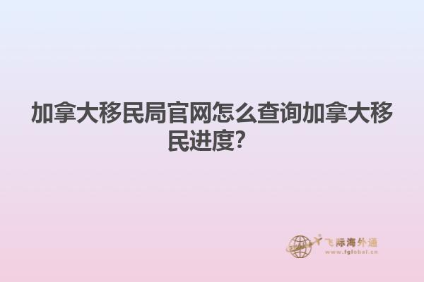 加拿大移民局官網(wǎng)怎么查詢加拿大移民進(jìn)度？