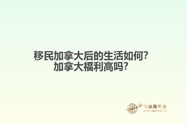 移民加拿大后的生活如何？加拿大福利高嗎？