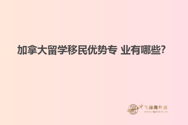 加拿大留學(xué)移民優(yōu)勢(shì)專(zhuān) 業(yè)有哪些？