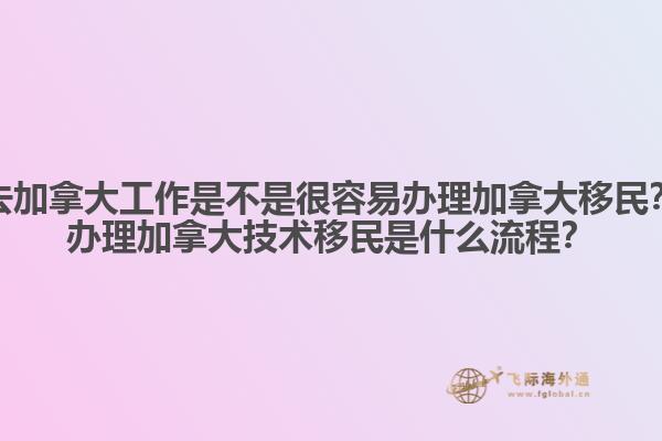 去加拿大工作是不是很容易辦理加拿大移民？辦理加拿大技術(shù)移民是什么流程？