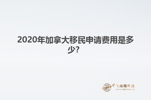 2020年加拿大移民申請費(fèi)用是多少？