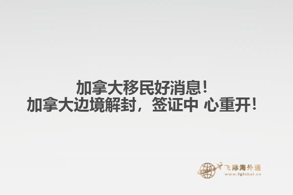 加拿大移民好消息！加拿大邊境解封，簽證中 心重開！