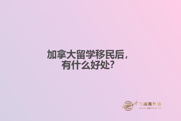 加拿大留學(xué)移民后，有什么好處？