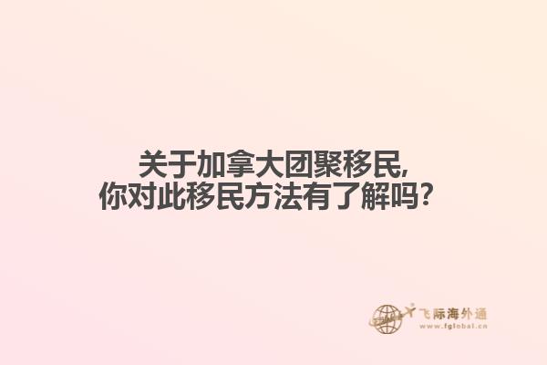 關于加拿大團聚移民,你對此移民方法有了解嗎？