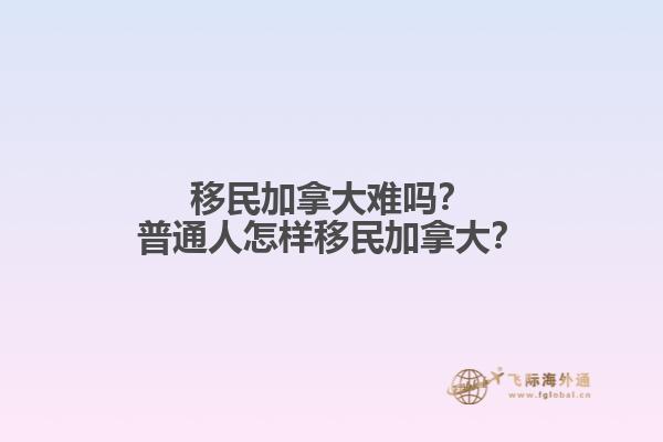 移民加拿大難嗎？普通人怎樣移民加拿大？