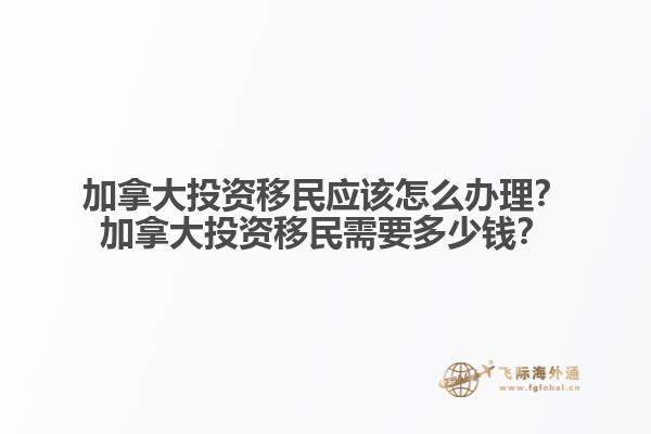 加拿大投資移民應(yīng)該怎么辦理？加拿大投資移民需要多少錢？