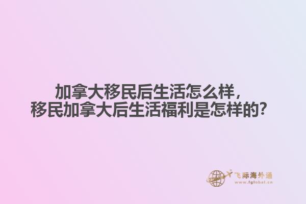 加拿大移民后生活怎么樣，移民加拿大后生活福利是怎樣的？