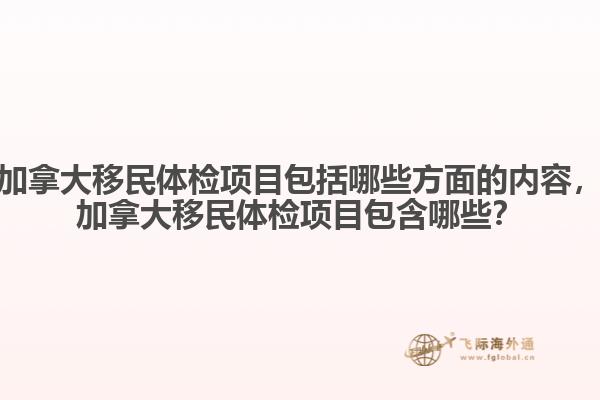 加拿大移民體檢項目包括哪些方面的內(nèi)容，加拿大移民體檢項目包含哪些？