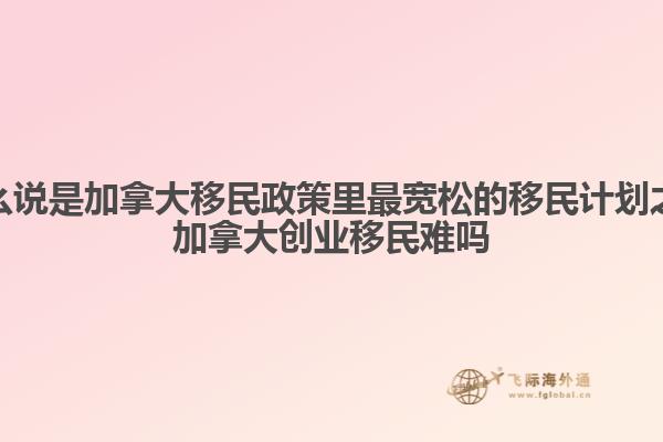 為什么說(shuō)是加拿大移民政策里最寬松的移民計(jì)劃之一，加拿大創(chuàng)業(yè)移民難嗎
