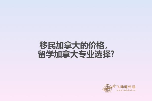 移民加拿大的價(jià)格，留學(xué)加拿大專業(yè)選擇?