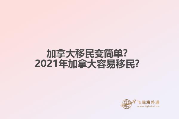 加拿大移民變簡單？2021年加拿大容易移民？