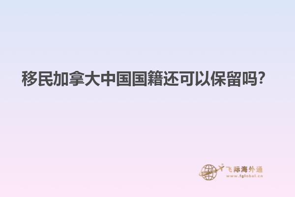移民加拿大中國國籍還可以保留嗎？