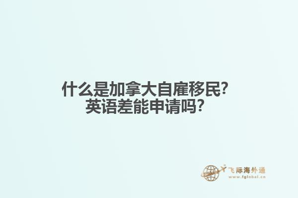 什么是加拿大自雇移民？英語(yǔ)差能申請(qǐng)嗎？
