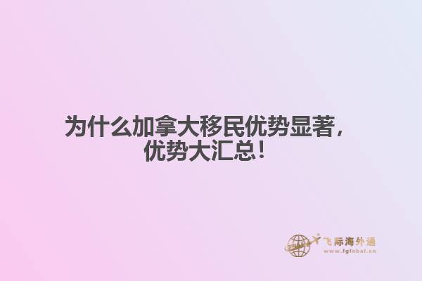 為什么加拿大移民優(yōu)勢顯著，優(yōu)勢大匯總！