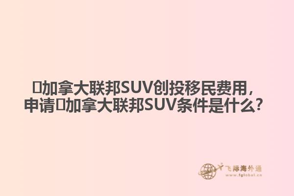 ?加拿大聯(lián)邦SUV創(chuàng)投移民費用，申請?加拿大聯(lián)邦SUV條件是什么？