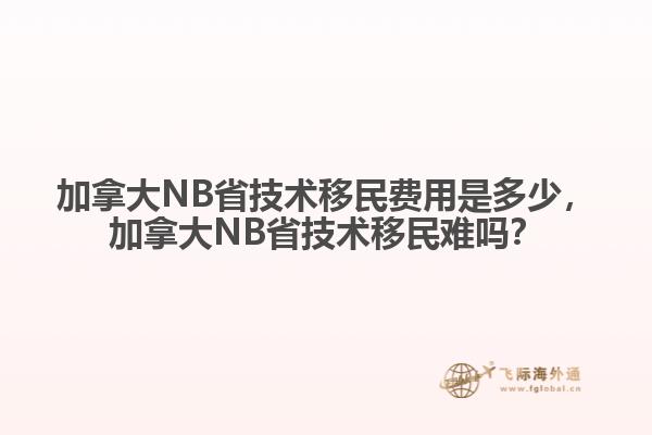 加拿大NB省技術(shù)移民費用是多少，加拿大NB省技術(shù)移民難嗎？