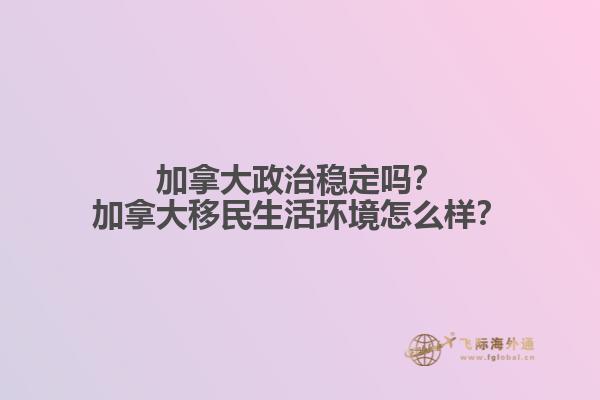 加拿大政治穩(wěn)定嗎？加拿大移民生活環(huán)境怎么樣？