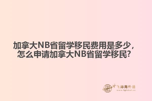 加拿大NB省留學(xué)移民費用是多少，怎么申請加拿大NB省留學(xué)移民？