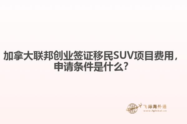 加拿大聯(lián)邦創(chuàng)業(yè)簽證移民SUV項目費用，申請條件是什么？