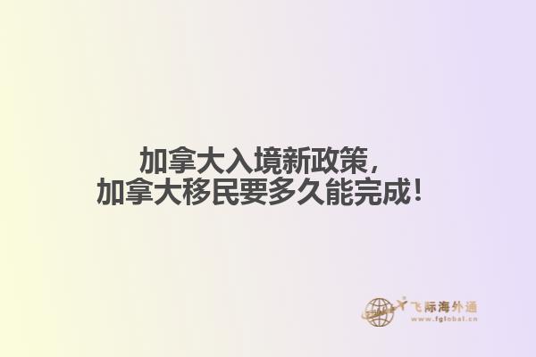 加拿大入境新政策，加拿大移民要多久能完成！